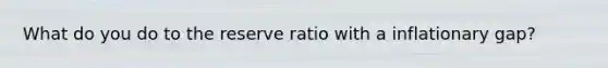 What do you do to the reserve ratio with a inflationary gap?