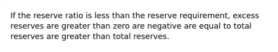 If the reserve ratio is less than the reserve requirement, excess reserves are greater than zero are negative are equal to total reserves are greater than total reserves.