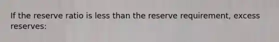 If the reserve ratio is less than the reserve requirement, excess reserves: