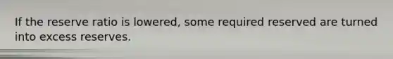 If the reserve ratio is lowered, some required reserved are turned into excess reserves.