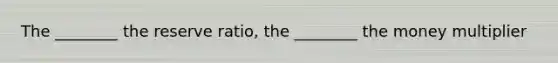 The​ ________ the reserve​ ratio, the​ ________ the money multiplier