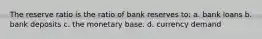 The reserve ratio is the ratio of bank reserves to: a. bank loans b. bank deposits c. the monetary base. d. currency demand