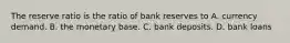 The reserve ratio is the ratio of bank reserves to A. currency demand. B. the monetary base. C. bank deposits. D. bank loans