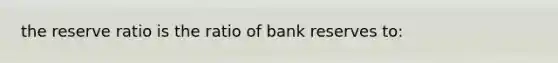 the reserve ratio is the ratio of bank reserves to: