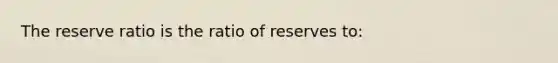 The reserve ratio is the ratio of reserves to: