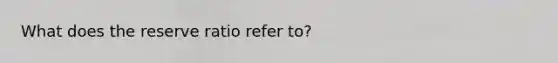 What does the reserve ratio refer to?