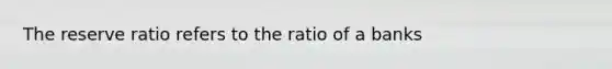 The reserve ratio refers to the ratio of a banks