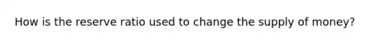 How is the reserve ratio used to change the <a href='https://www.questionai.com/knowledge/kUIOOoB75i-supply-of-money' class='anchor-knowledge'>supply of money</a>?