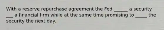 With a reserve repurchase agreement the Fed ______ a security ___ a financial firm while at the same time promising to _____ the security the next day.