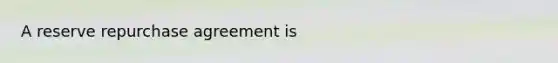 A reserve repurchase agreement is