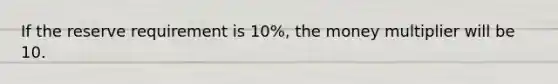 If the reserve requirement is 10%, the money multiplier will be 10.