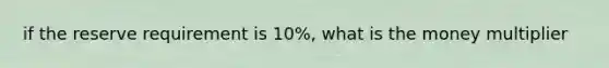 if the reserve requirement is 10%, what is the money multiplier