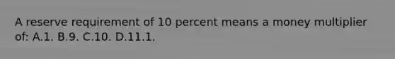 A reserve requirement of 10 percent means a money multiplier of: A.1. B.9. C.10. D.11.1.