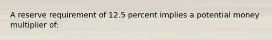 A reserve requirement of 12.5 percent implies a potential money multiplier of: