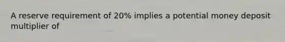 A reserve requirement of 20% implies a potential money deposit multiplier of