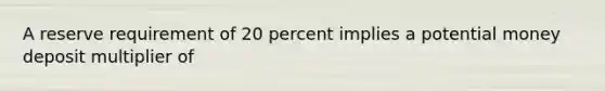 A reserve requirement of 20 percent implies a potential money deposit multiplier of