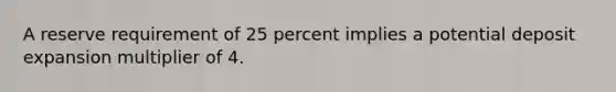 A reserve requirement of 25 percent implies a potential deposit expansion multiplier of 4.