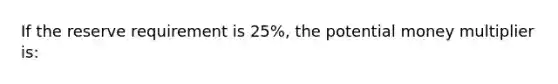 If the reserve requirement is 25%, the potential money multiplier is: