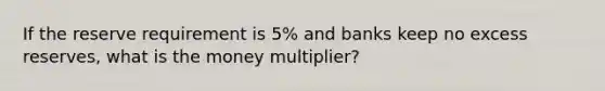 If the reserve requirement is 5% and banks keep no excess reserves, what is the money multiplier?