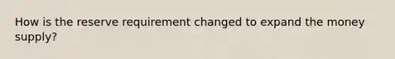 How is the reserve requirement changed to expand the money supply?