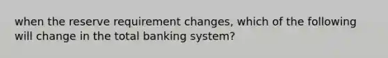 when the reserve requirement changes, which of the following will change in the total banking system?