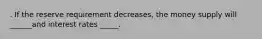 . If the reserve requirement decreases, the money supply will ______and interest rates _____.