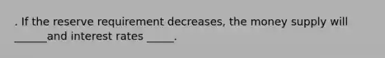 . If the reserve requirement decreases, the money supply will ______and interest rates _____.
