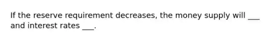 If the reserve requirement decreases, the money supply will ___ and interest rates ___.