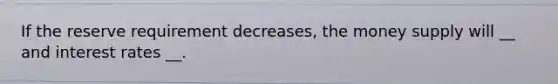 If the reserve requirement decreases, the money supply will __ and interest rates __.