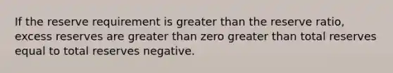 If the reserve requirement is <a href='https://www.questionai.com/knowledge/ktgHnBD4o3-greater-than' class='anchor-knowledge'>greater than</a> the reserve ratio, excess reserves are greater than zero greater than total reserves equal to total reserves negative.