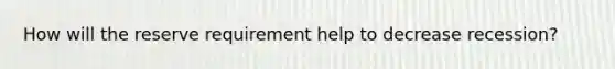 How will the reserve requirement help to decrease recession?