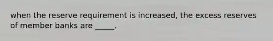 when the reserve requirement is increased, the excess reserves of member banks are _____.