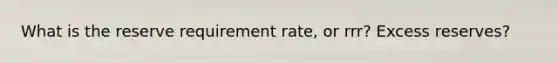 What is the reserve requirement rate, or rrr? Excess reserves?