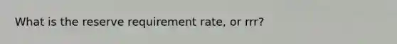 What is the reserve requirement rate, or rrr?