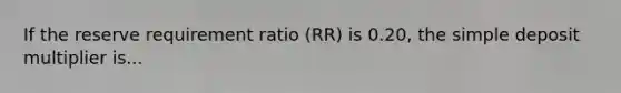 If the reserve requirement ratio ​(RR​) is​ 0.20, the simple deposit multiplier is...