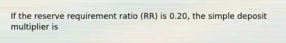 If the reserve requirement ratio ​(RR​) is​ 0.20, the simple deposit multiplier is