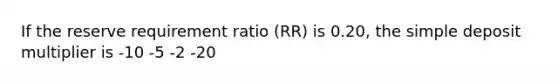 If the reserve requirement ratio (RR) is 0.20, the simple deposit multiplier is -10 -5 -2 -20