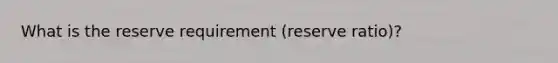 What is the reserve requirement (reserve ratio)?