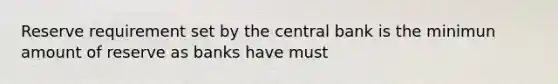 Reserve requirement set by the central bank is the minimun amount of reserve as banks have must