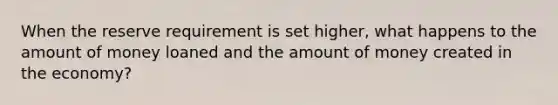 When the reserve requirement is set higher, what happens to the amount of money loaned and the amount of money created in the economy?