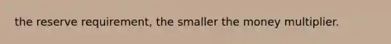 the reserve requirement, the smaller the money multiplier.