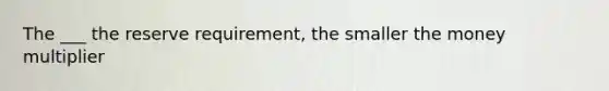 The ___ the reserve requirement, the smaller the money multiplier