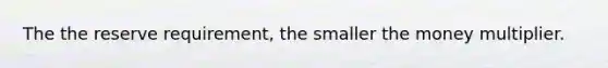 The the reserve requirement, the smaller the money multiplier.