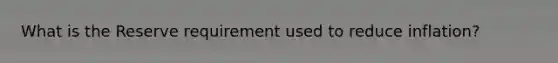 What is the Reserve requirement used to reduce inflation?