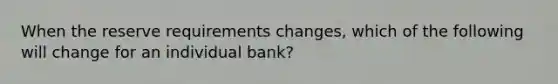 When the reserve requirements changes, which of the following will change for an individual bank?