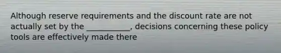 Although reserve requirements and the discount rate are not actually set by the ___________, decisions concerning these policy tools are effectively made there