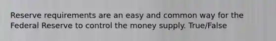 Reserve requirements are an easy and common way for the Federal Reserve to control the money supply. True/False