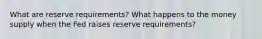 What are reserve requirements? What happens to the money supply when the Fed raises reserve requirements?