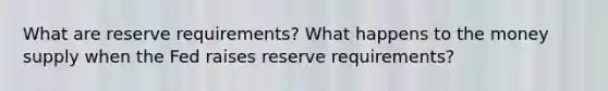 What are reserve requirements? What happens to the money supply when the Fed raises reserve requirements?