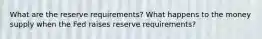 What are the reserve requirements? What happens to the money supply when the Fed raises reserve requirements?